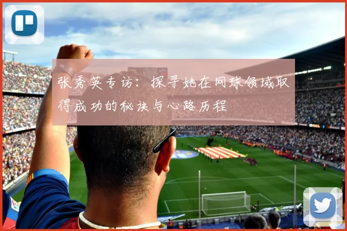张秀英专访：探寻她在网球领域取得成功的秘诀与心路历程