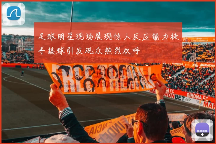 足球明星现场展现惊人反应能力徒手接球引发观众热烈欢呼