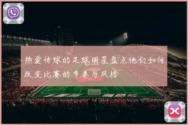 热爱传球的足球明星盘点他们如何改变比赛的节奏与风格
