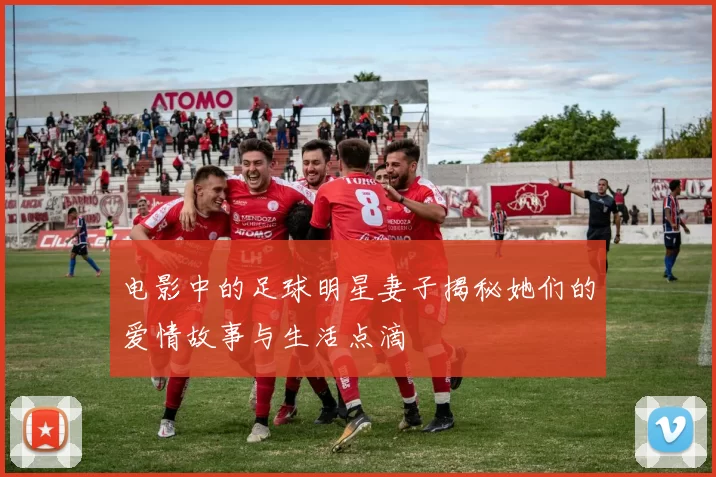 电影中的足球明星妻子揭秘她们的爱情故事与生活点滴