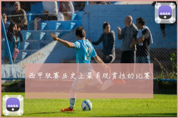 西甲联赛历史上最具观赏性的比赛