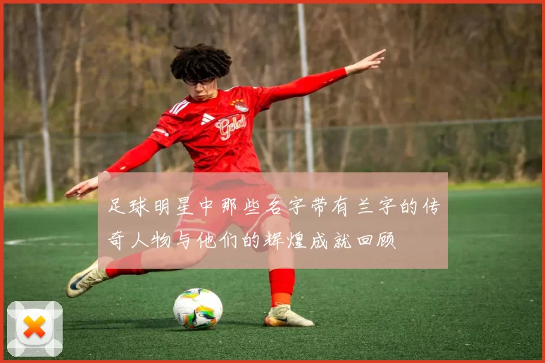 足球明星中那些名字带有兰字的传奇人物与他们的辉煌成就回顾