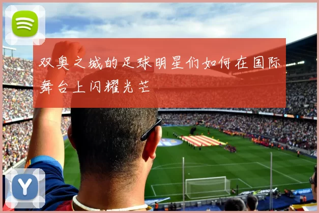 双奥之城的足球明星们如何在国际舞台上闪耀光芒