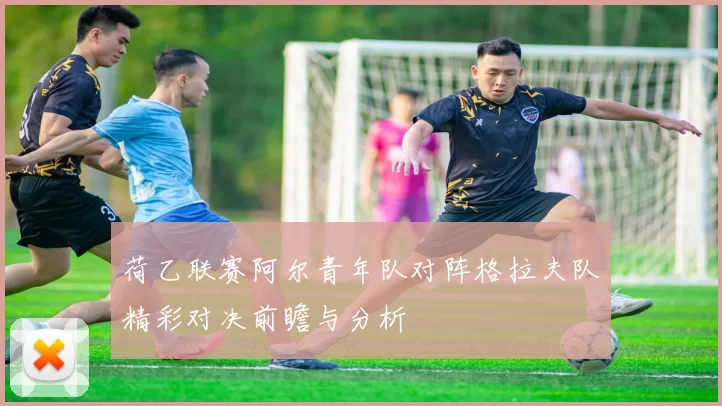 荷乙联赛阿尔青年队对阵格拉夫队精彩对决前瞻与分析