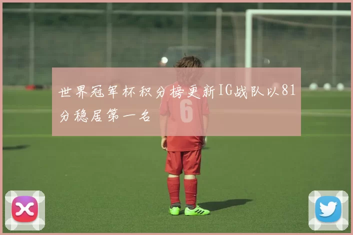 世界冠军杯积分榜更新IG战队以81分稳居第一名