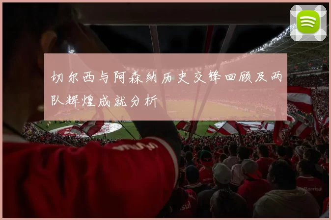 切尔西与阿森纳历史交锋回顾及两队辉煌成就分析