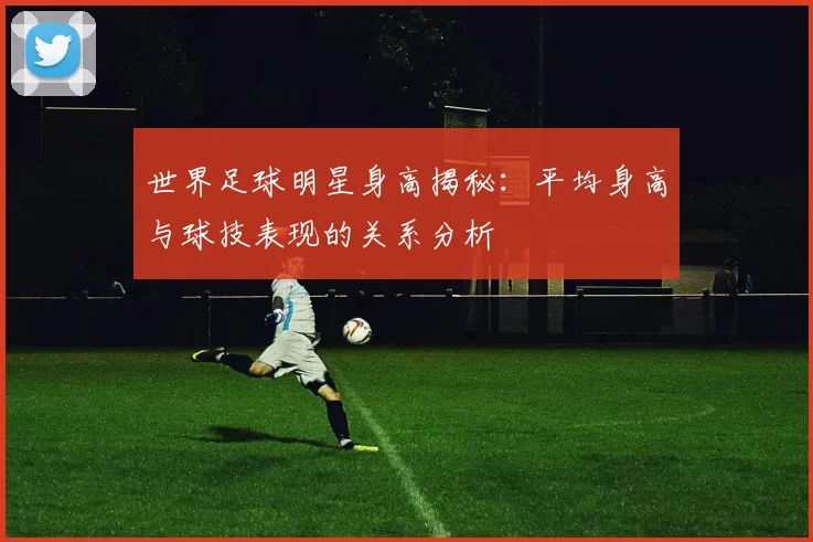 世界足球明星身高揭秘：平均身高与球技表现的关系分析