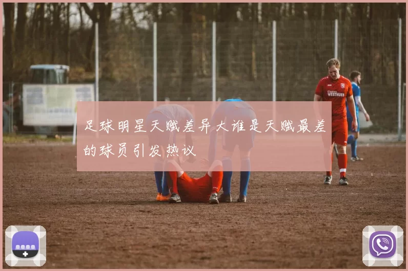 足球明星天赋差异大谁是天赋最差的球员引发热议