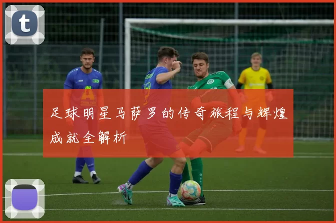 足球明星马萨罗的传奇旅程与辉煌成就全解析