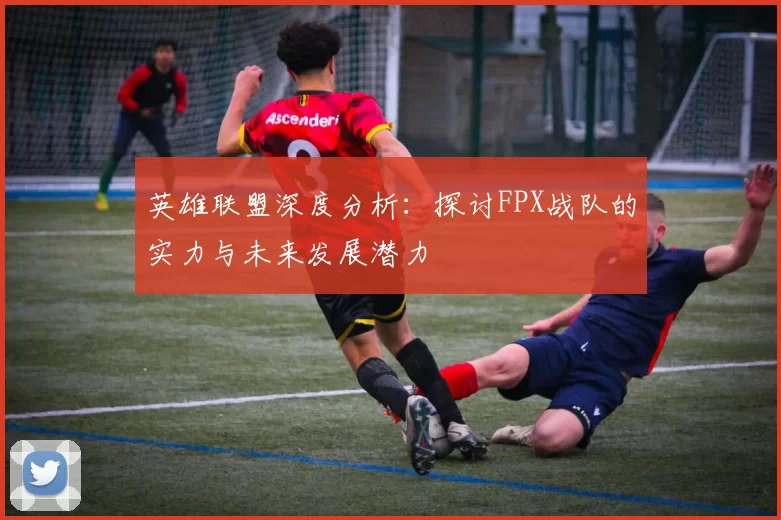 英雄联盟深度分析：探讨FPX战队的实力与未来发展潜力