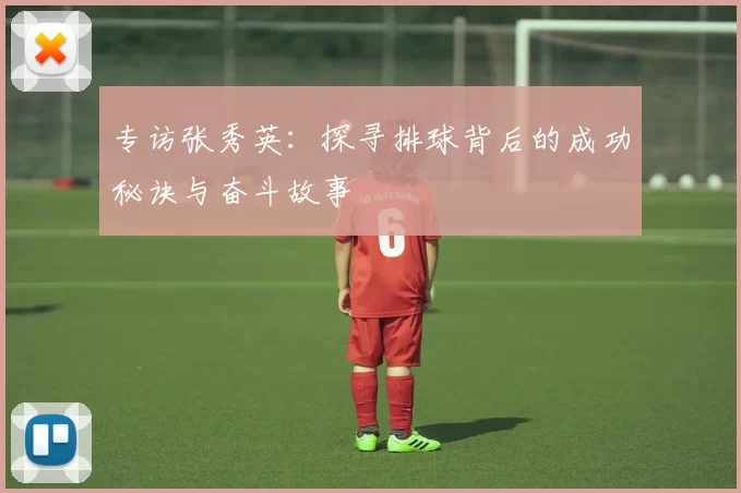 专访张秀英：探寻排球背后的成功秘诀与奋斗故事