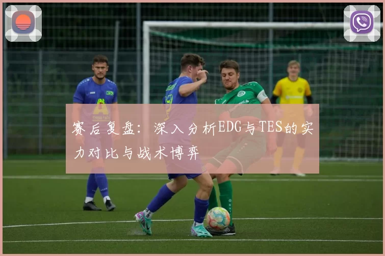 赛后复盘：深入分析EDG与TES的实力对比与战术博弈