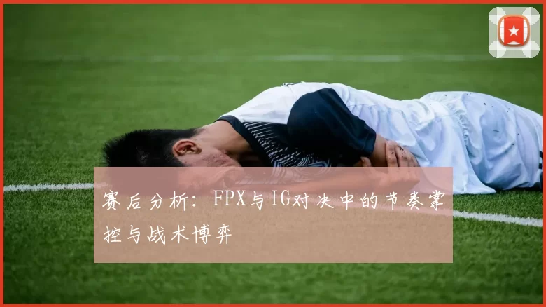 赛后分析：FPX与IG对决中的节奏掌控与战术博弈
