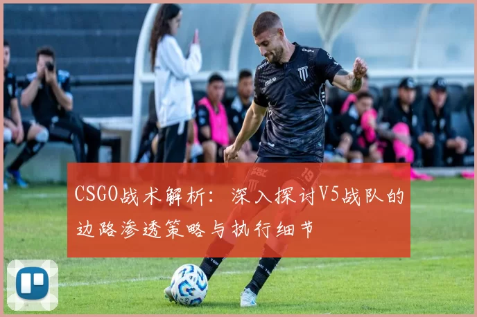 CSGO战术解析：深入探讨V5战队的边路渗透策略与执行细节
