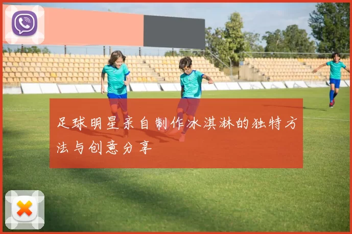 足球明星亲自制作冰淇淋的独特方法与创意分享