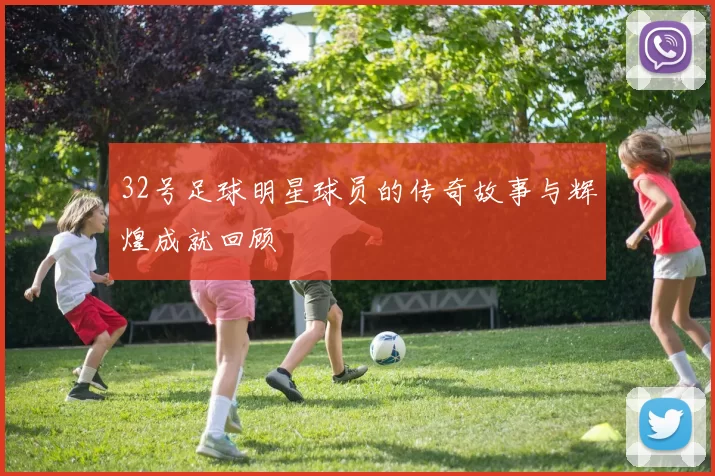 32号足球明星球员的传奇故事与辉煌成就回顾