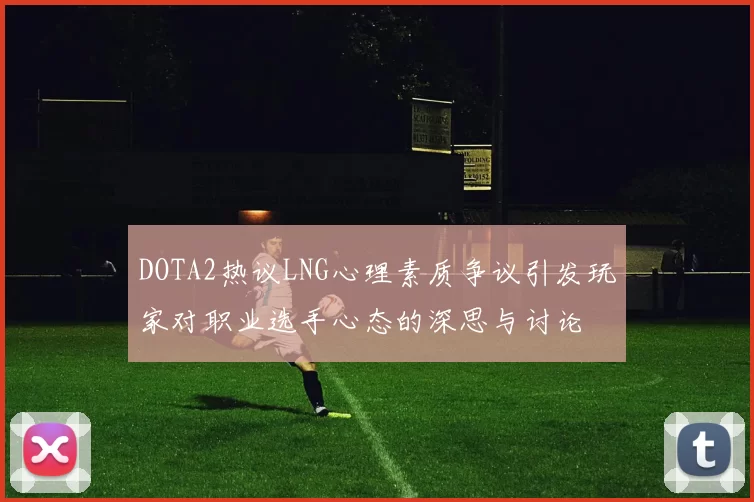 DOTA2热议LNG心理素质争议引发玩家对职业选手心态的深思与讨论