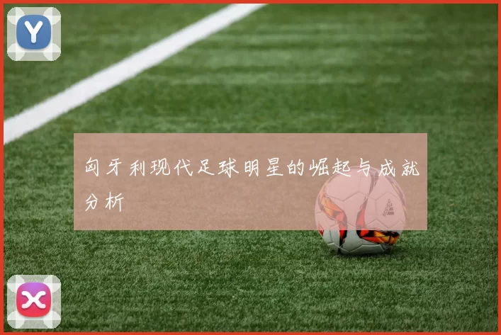 匈牙利现代足球明星的崛起与成就分析
