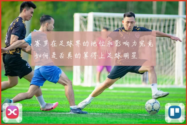 赛罗在足球界的地位和影响力究竟如何是否真的算得上足球明星