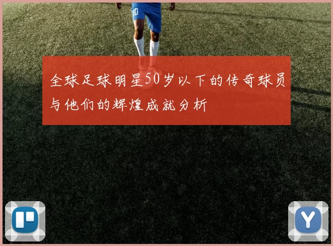 全球足球明星50岁以下的传奇球员与他们的辉煌成就分析
