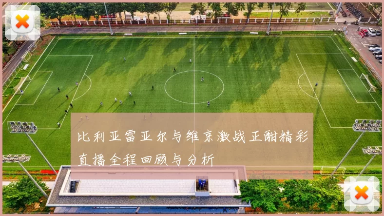 比利亚雷亚尔与维京激战正酣精彩直播全程回顾与分析