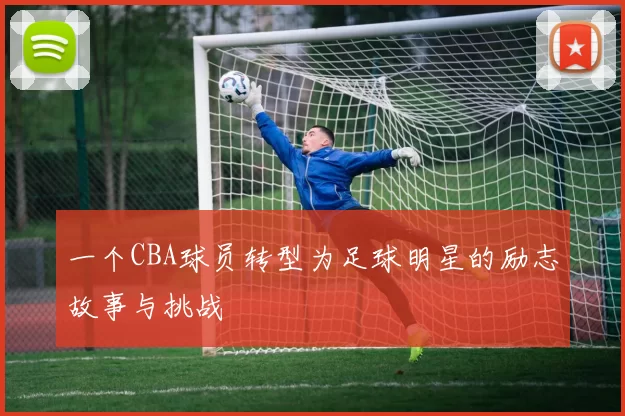 一个CBA球员转型为足球明星的励志故事与挑战