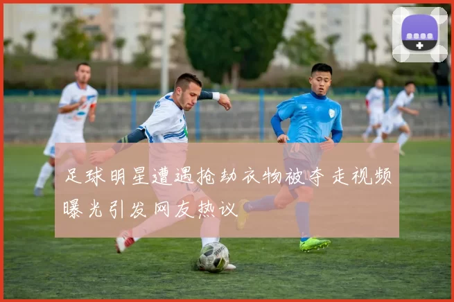 足球明星遭遇抢劫衣物被夺走视频曝光引发网友热议