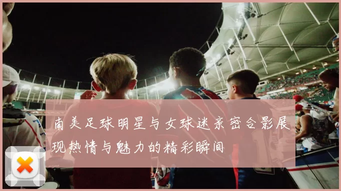 南美足球明星与女球迷亲密合影展现热情与魅力的精彩瞬间