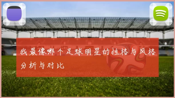 我最像哪个足球明星的性格与风格分析与对比