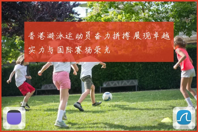 香港游泳运动员奋力拼搏 展现卓越实力与国际赛场荣光