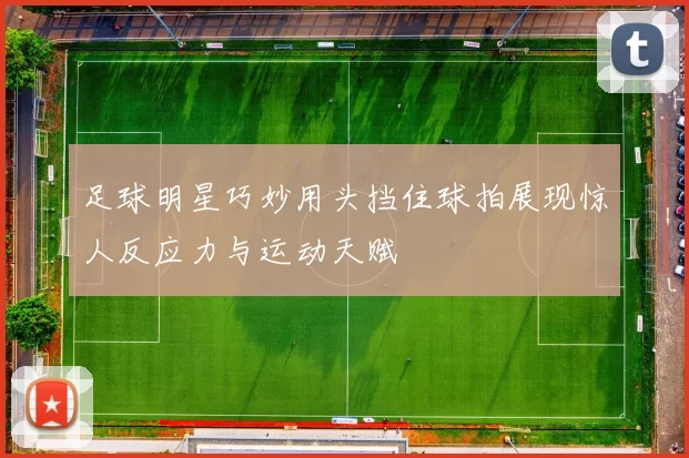 足球明星巧妙用头挡住球拍展现惊人反应力与运动天赋