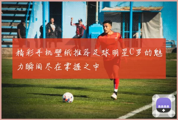 精彩手机壁纸推荐足球明星C罗的魅力瞬间尽在掌握之中