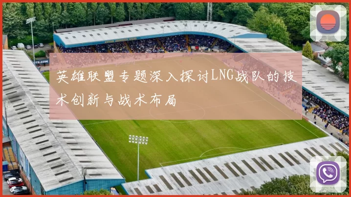 英雄联盟专题深入探讨LNG战队的技术创新与战术布局