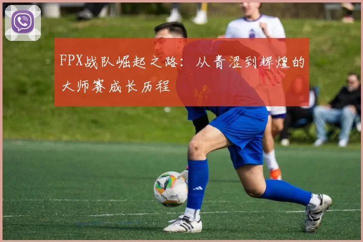 FPX战队崛起之路：从青涩到辉煌的大师赛成长历程