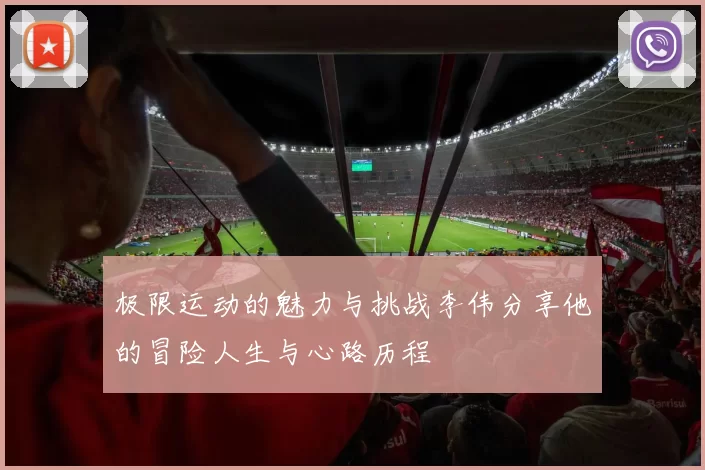 极限运动的魅力与挑战李伟分享他的冒险人生与心路历程