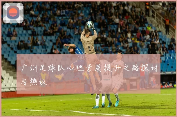 广州足球队心理素质提升之路探讨与热议