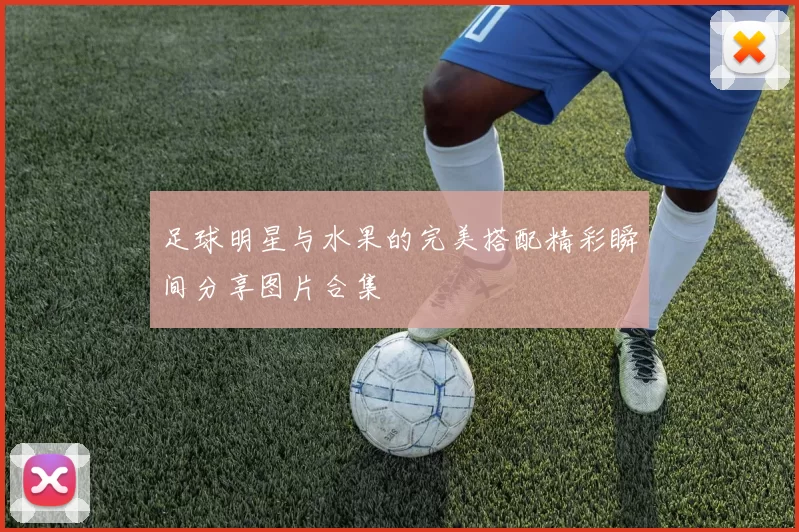 足球明星与水果的完美搭配精彩瞬间分享图片合集