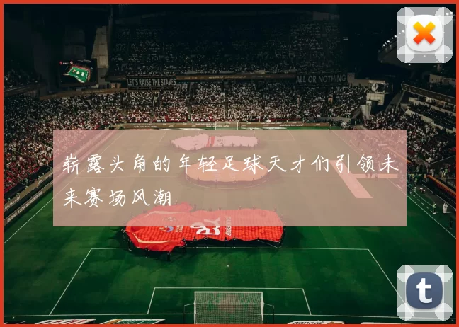 崭露头角的年轻足球天才们引领未来赛场风潮
