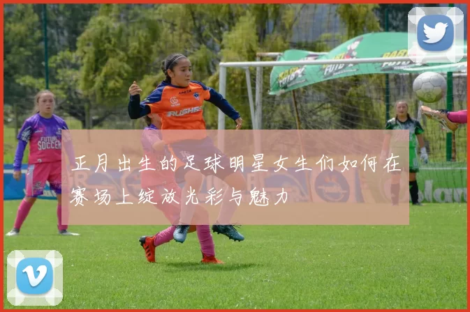 正月出生的足球明星女生们如何在赛场上绽放光彩与魅力