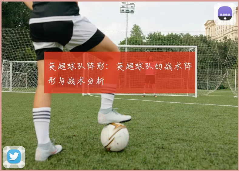 英超球队阵形：英超球队的战术阵形与战术分析