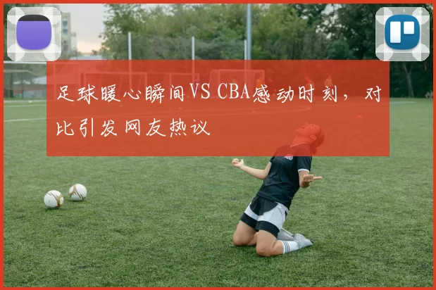 足球暖心瞬间VS CBA感动时刻，对比引发网友热议