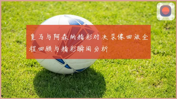 皇马与阿森纳精彩对决录像回放全程回顾与精彩瞬间分析