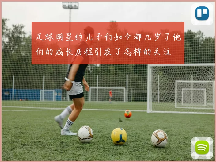 足球明星的儿子们如今都几岁了他们的成长历程引发了怎样的关注